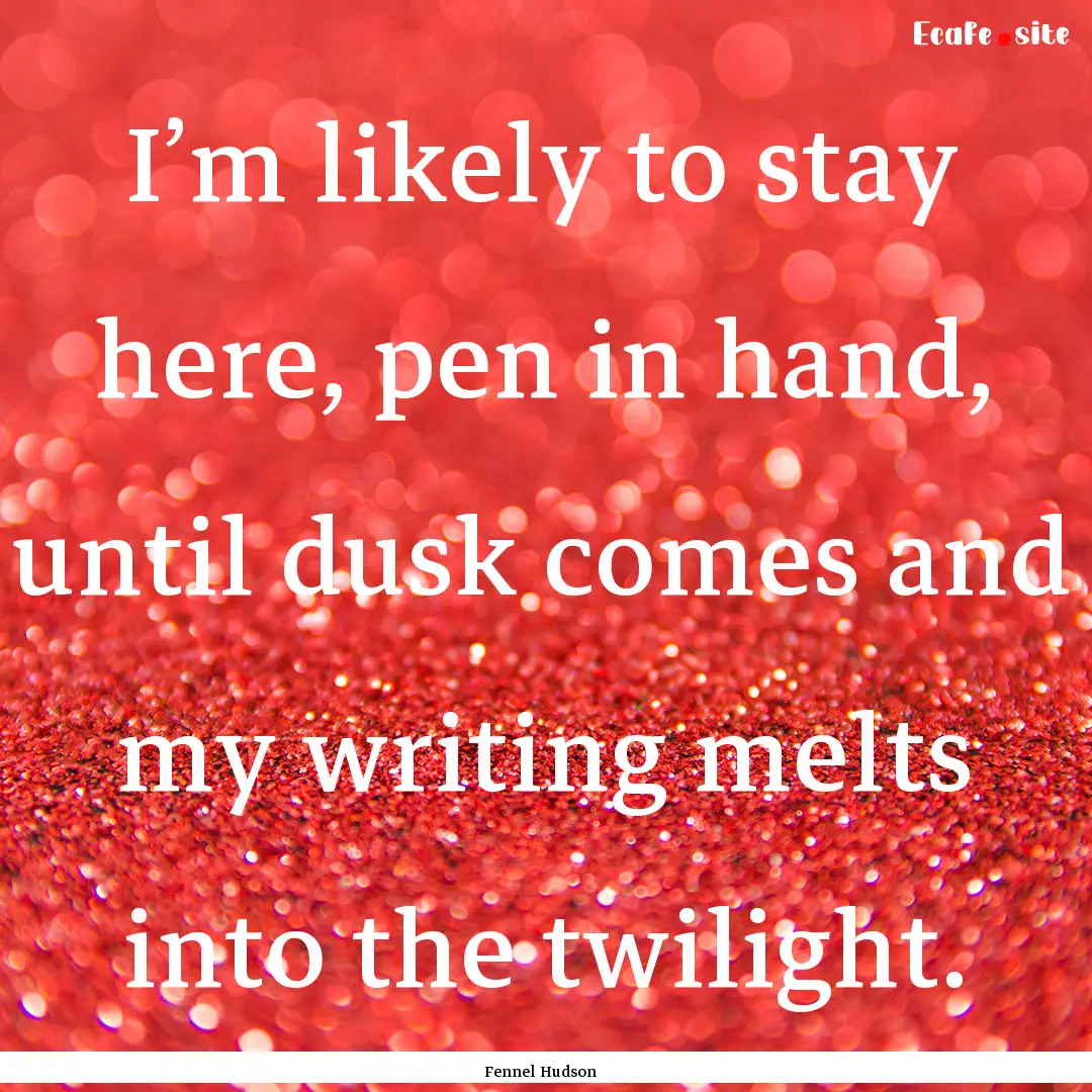 I’m likely to stay here, pen in hand, until.... : Quote by Fennel Hudson