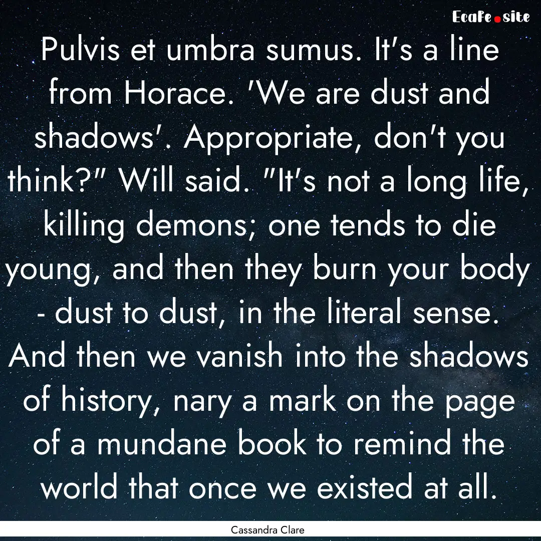 Pulvis et umbra sumus. It's a line from Horace..... : Quote by Cassandra Clare