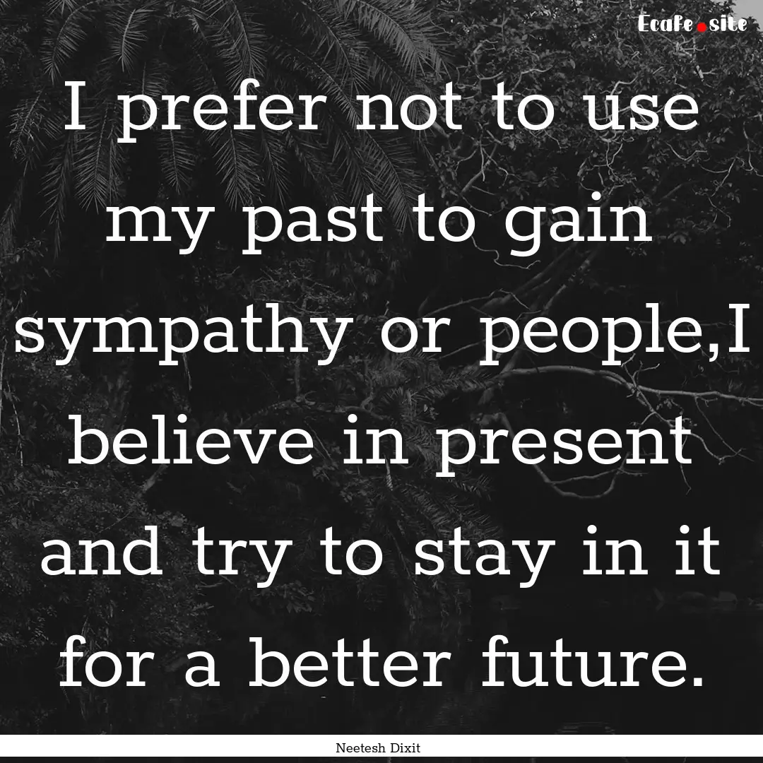 I prefer not to use my past to gain sympathy.... : Quote by Neetesh Dixit