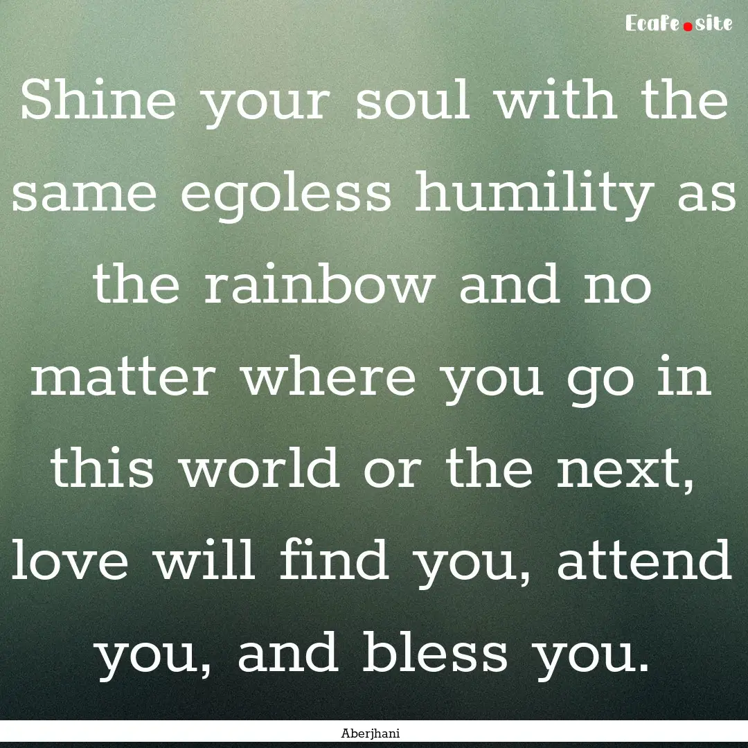 Shine your soul with the same egoless humility.... : Quote by Aberjhani