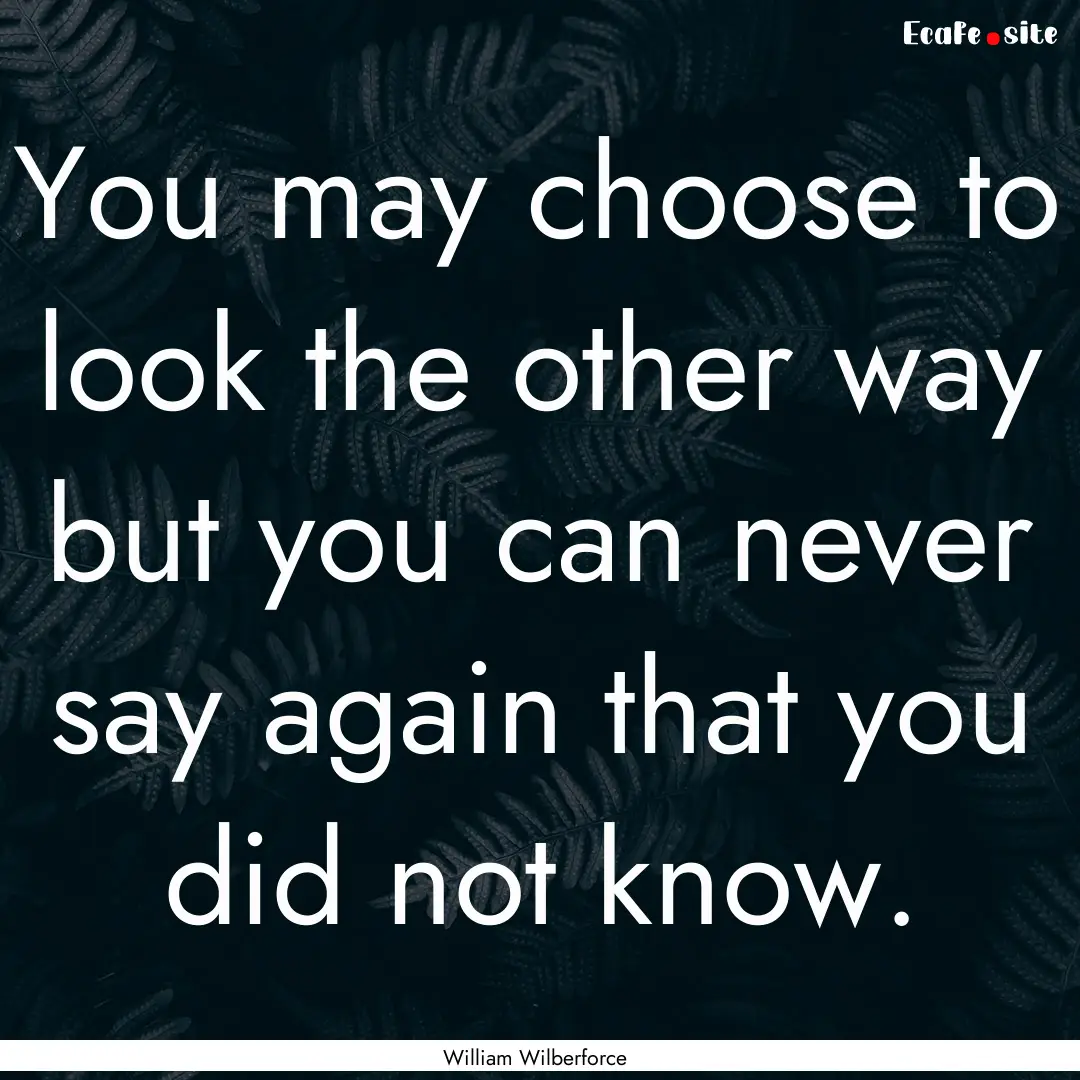 You may choose to look the other way but.... : Quote by William Wilberforce