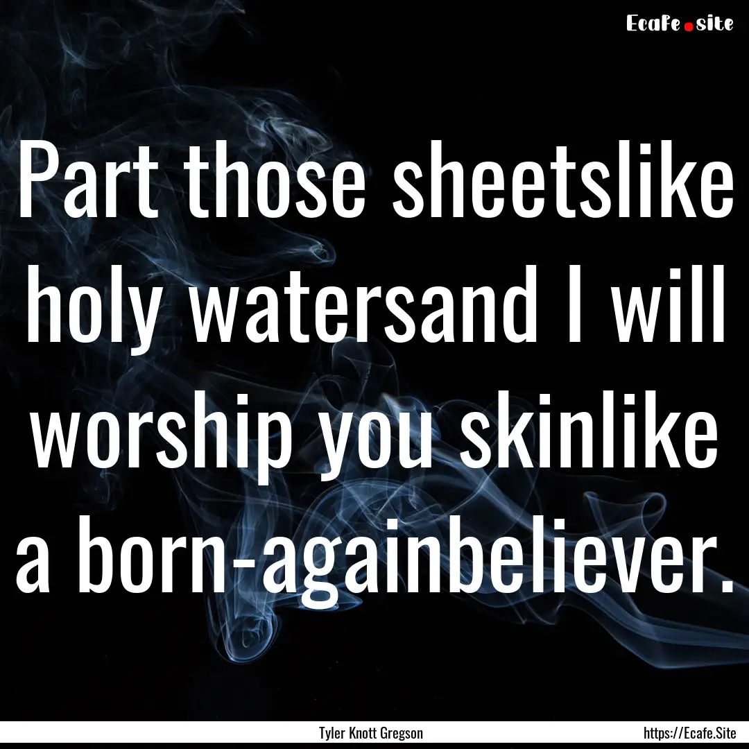 Part those sheetslike holy watersand I will.... : Quote by Tyler Knott Gregson