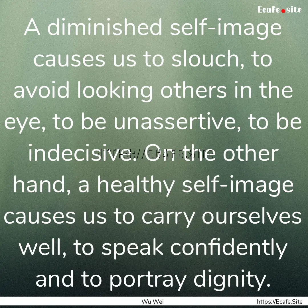 A diminished self-image causes us to slouch,.... : Quote by Wu Wei