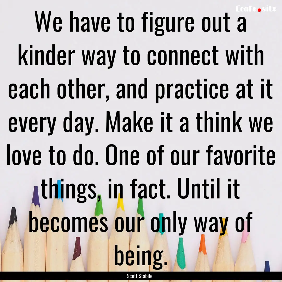 We have to figure out a kinder way to connect.... : Quote by Scott Stabile