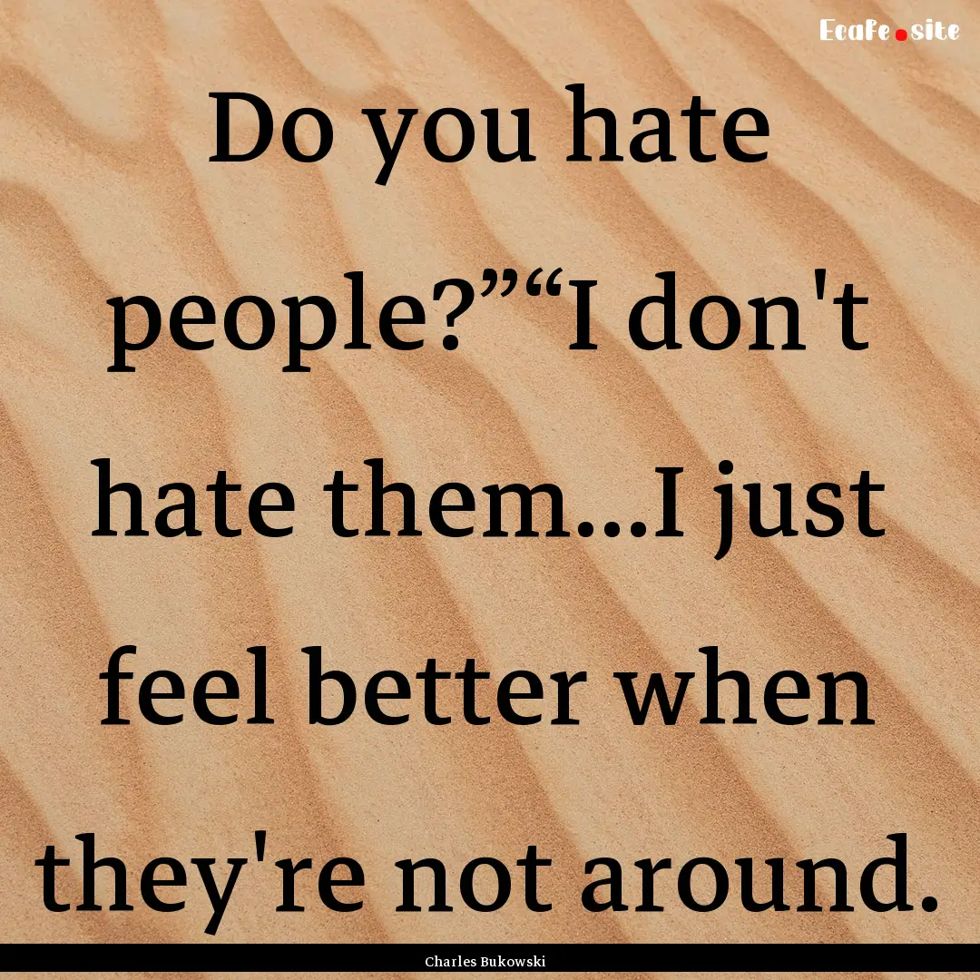 Do you hate people?”“I don't hate them...I.... : Quote by Charles Bukowski