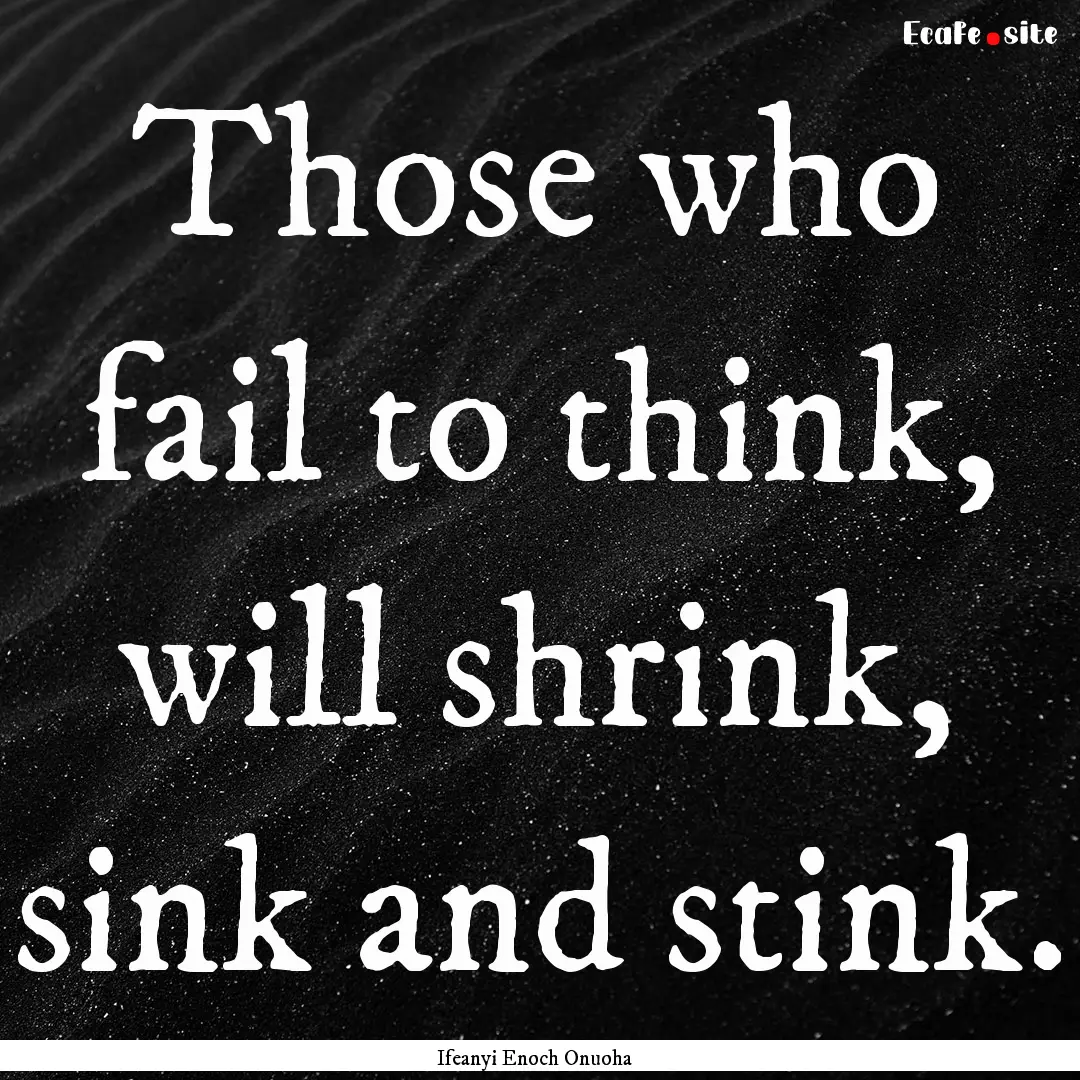 Those who fail to think, will shrink, sink.... : Quote by Ifeanyi Enoch Onuoha