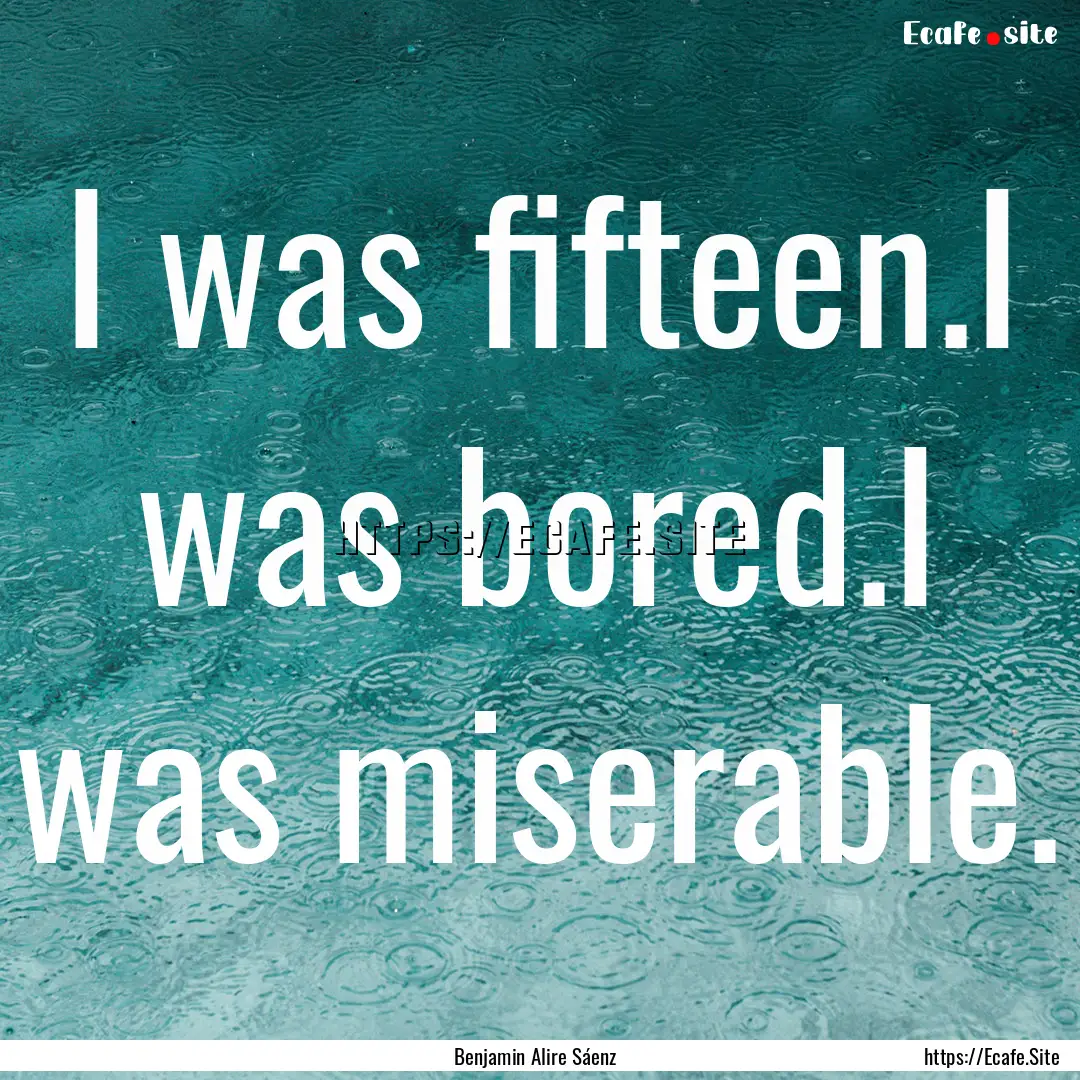 I was fifteen.I was bored.I was miserable..... : Quote by Benjamin Alire Sáenz