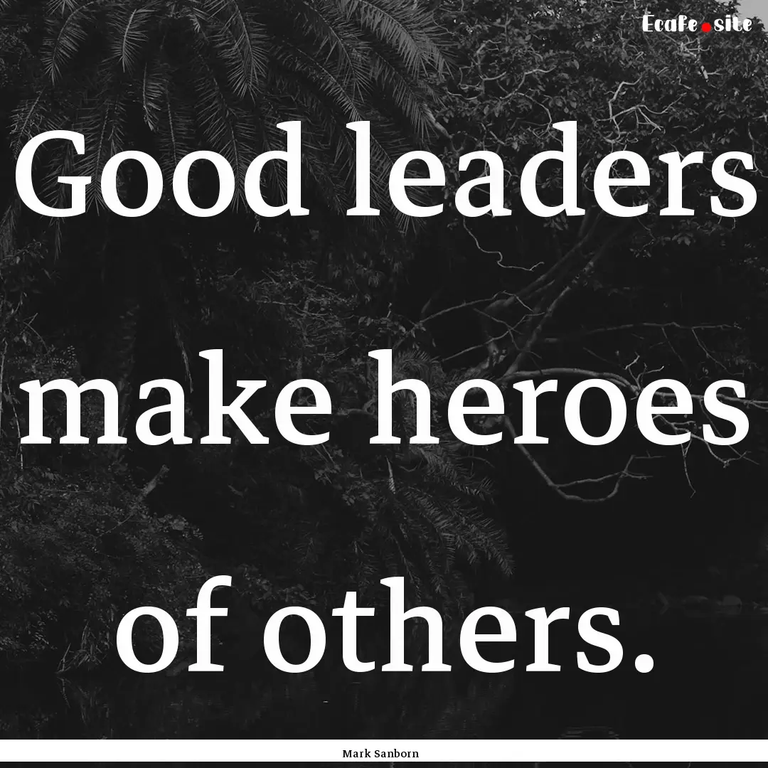 Good leaders make heroes of others. : Quote by Mark Sanborn