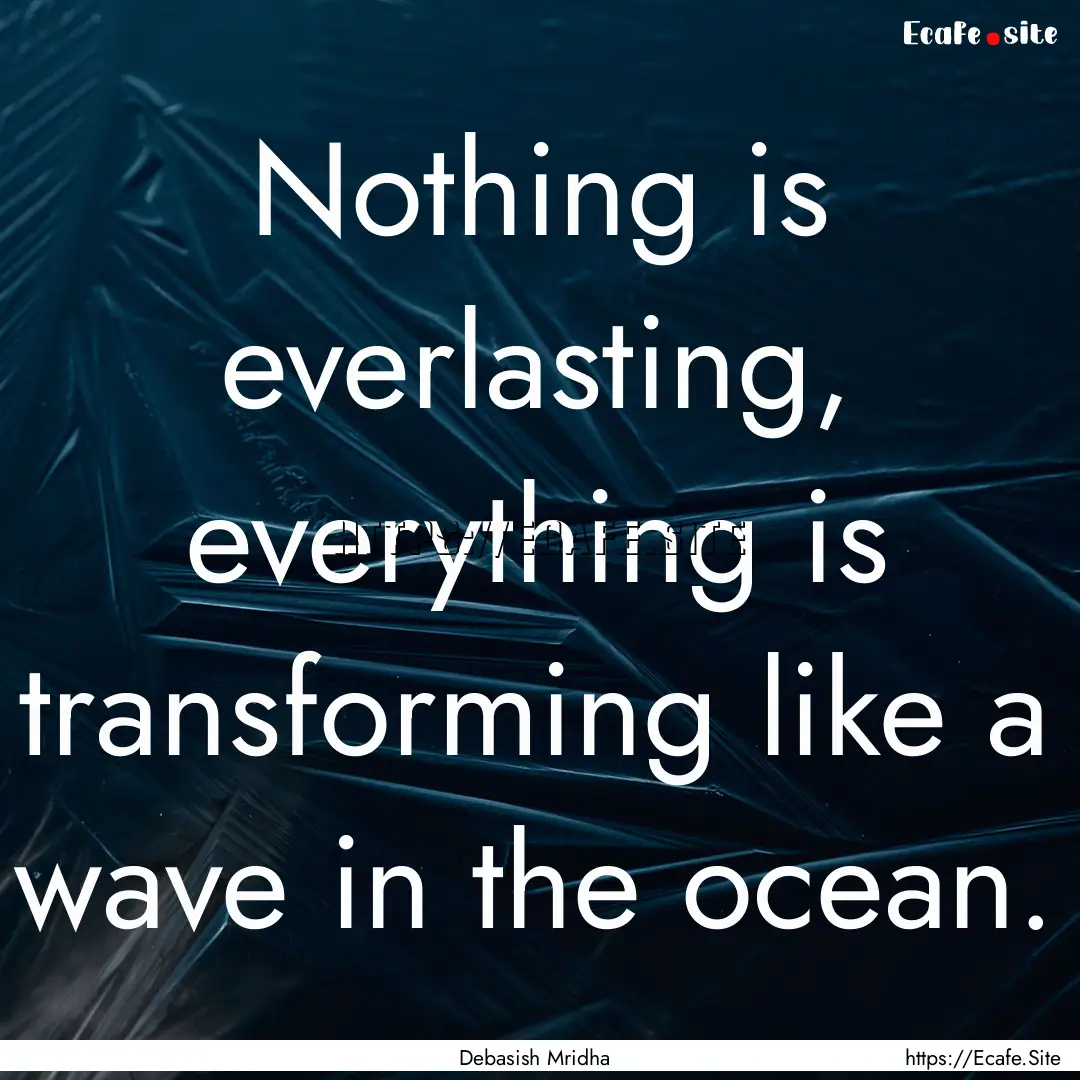 Nothing is everlasting, everything is transforming.... : Quote by Debasish Mridha