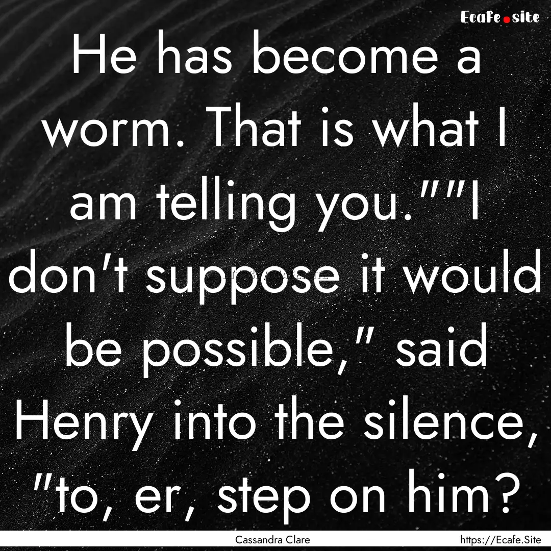 He has become a worm. That is what I am telling.... : Quote by Cassandra Clare