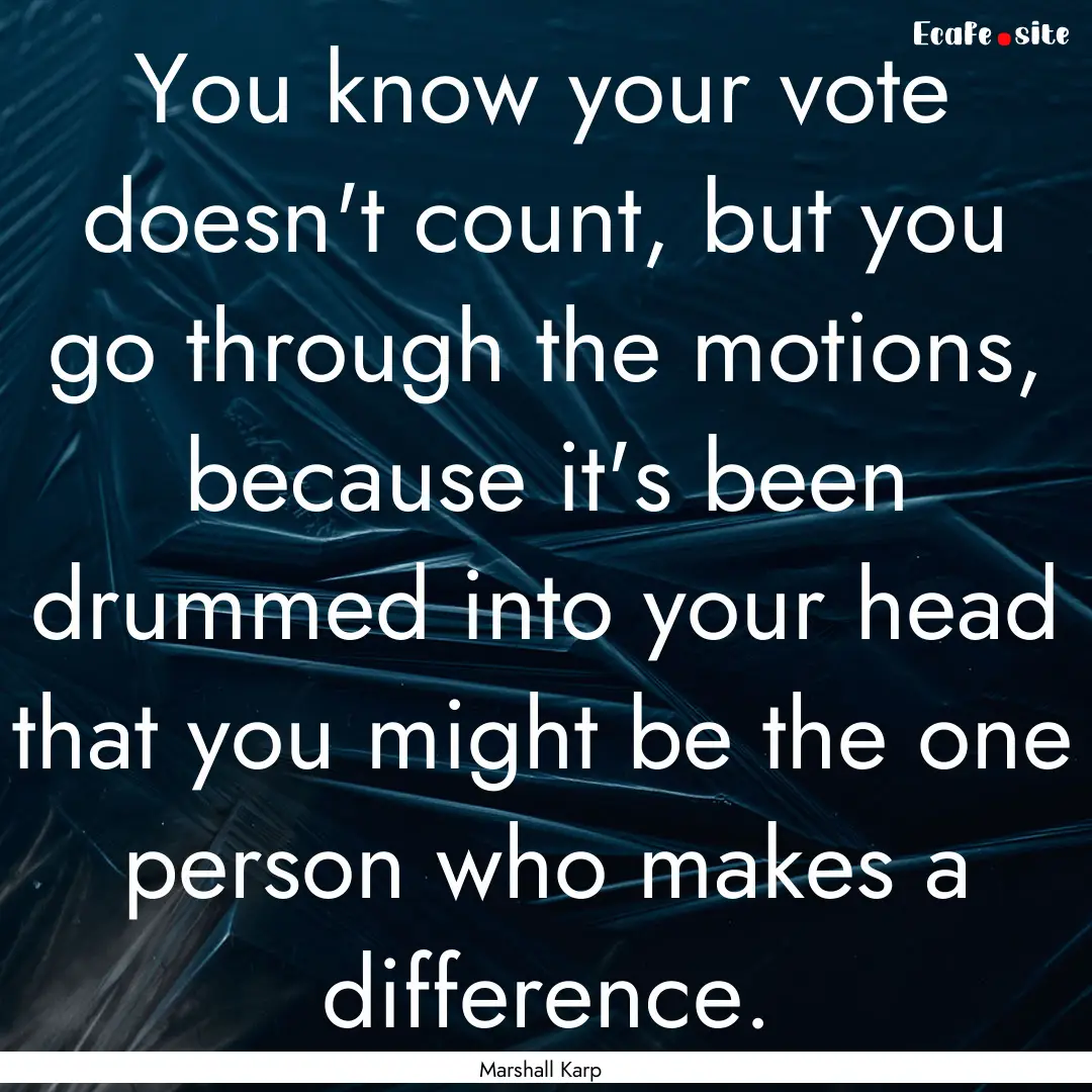 You know your vote doesn't count, but you.... : Quote by Marshall Karp