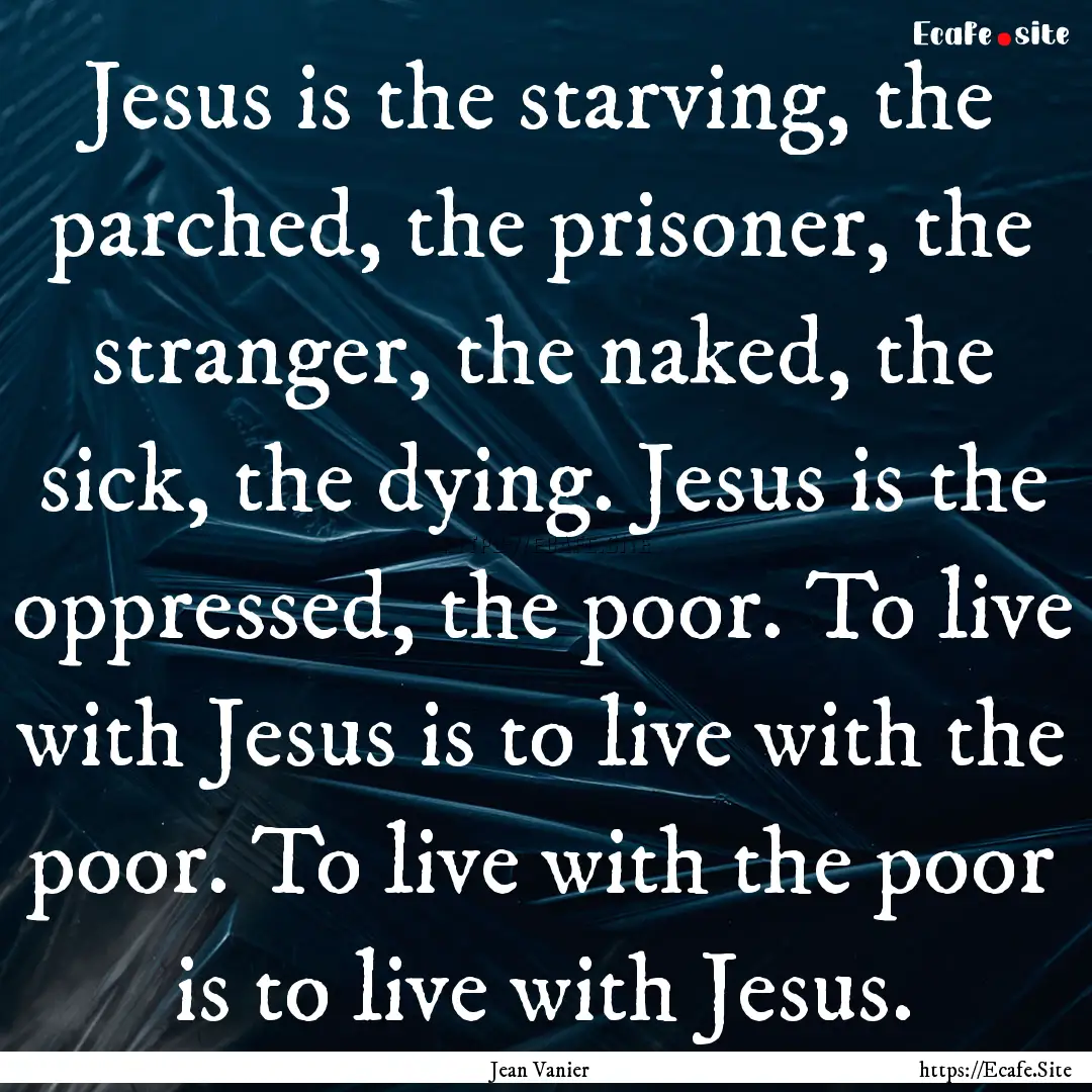 Jesus is the starving, the parched, the prisoner,.... : Quote by Jean Vanier