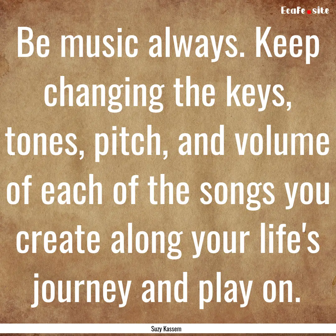 Be music always. Keep changing the keys,.... : Quote by Suzy Kassem