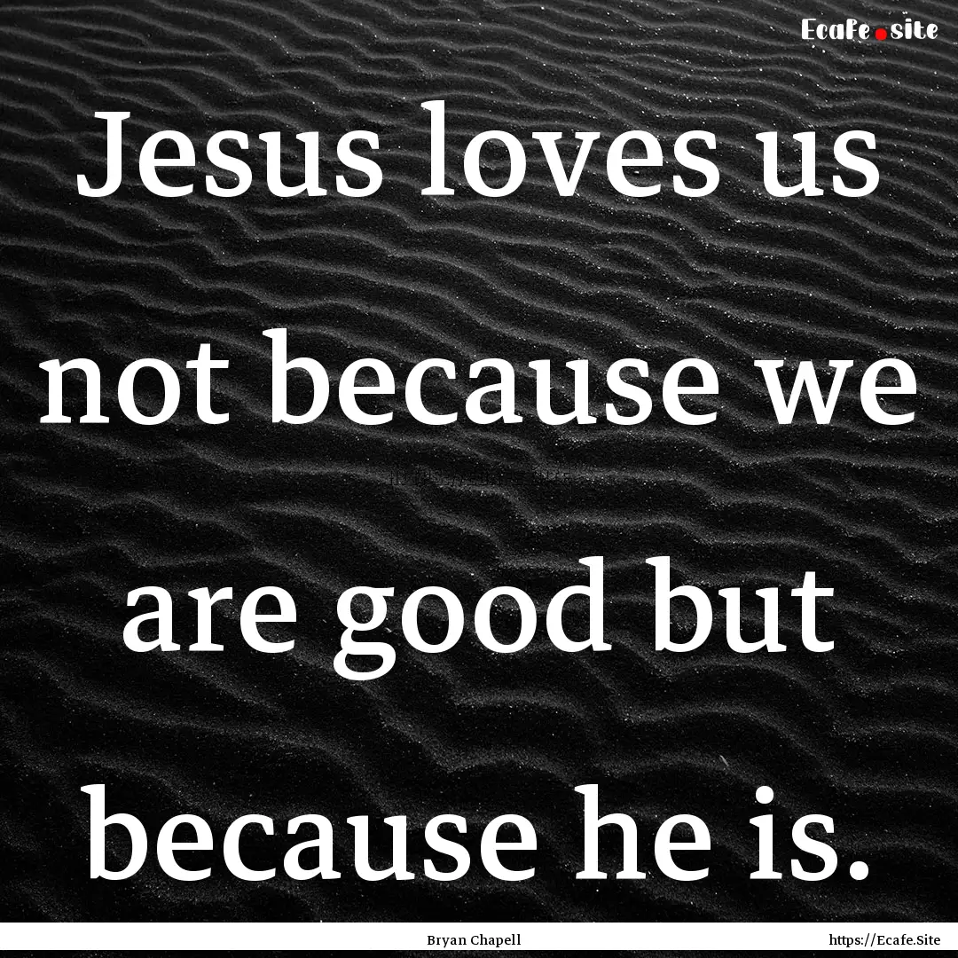 Jesus loves us not because we are good but.... : Quote by Bryan Chapell