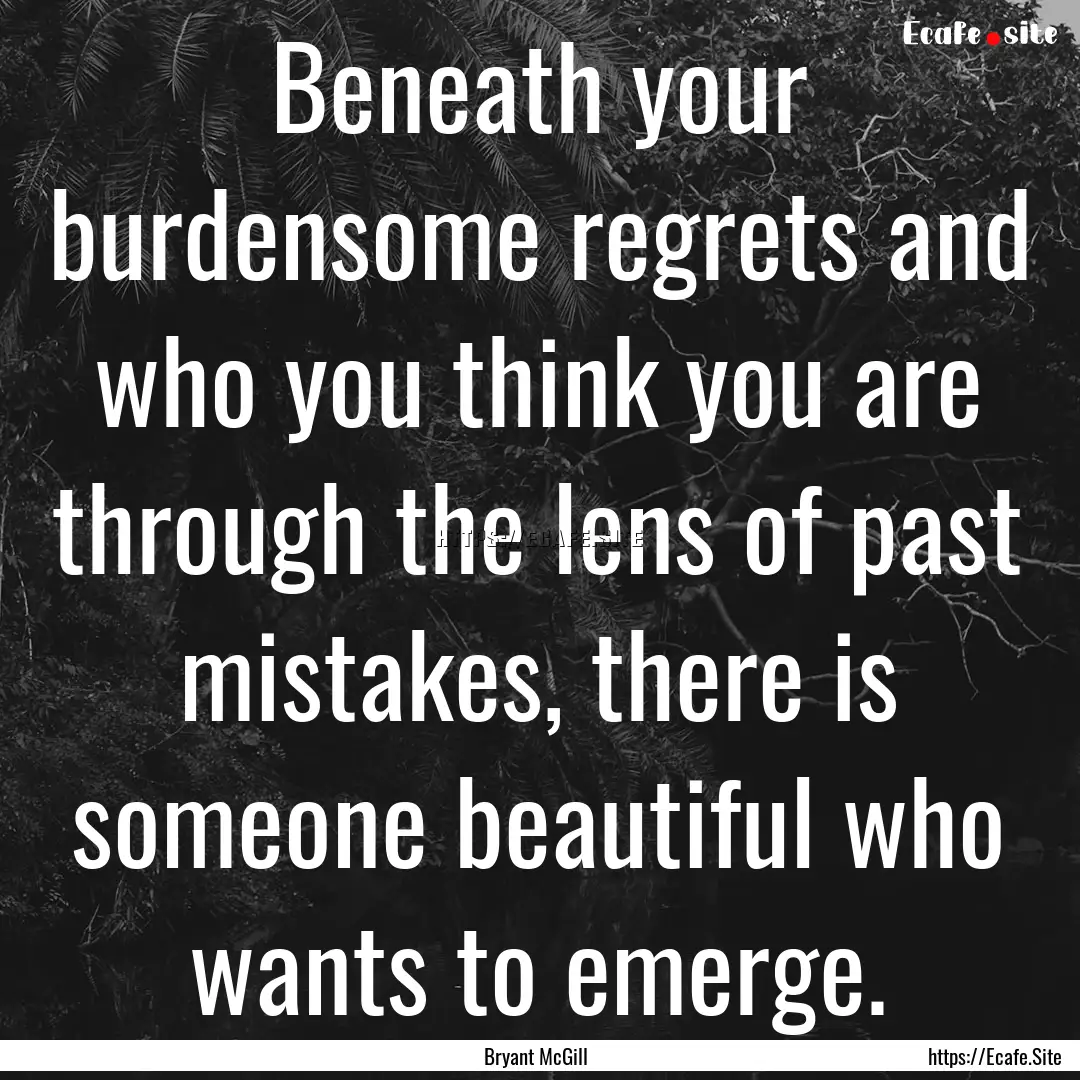 Beneath your burdensome regrets and who you.... : Quote by Bryant McGill