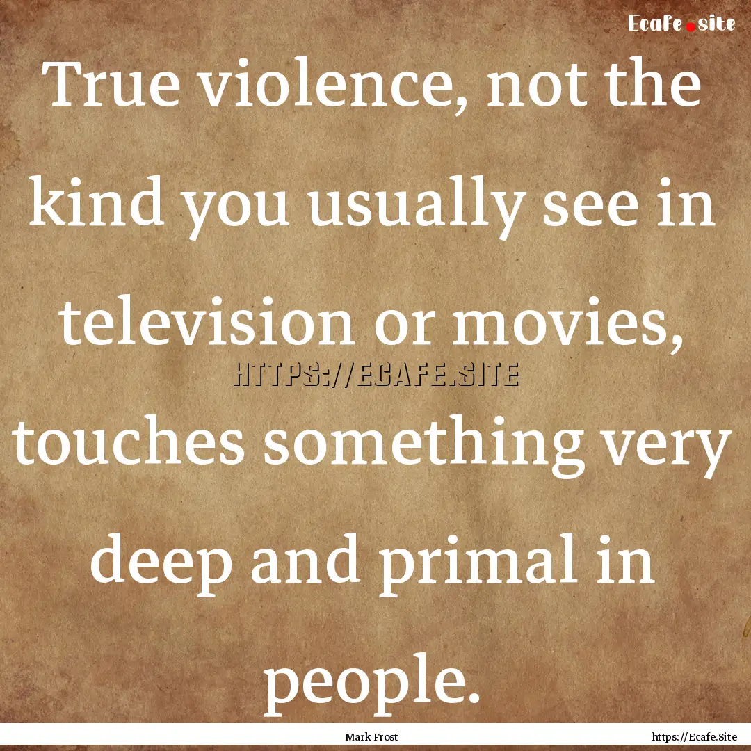 True violence, not the kind you usually see.... : Quote by Mark Frost