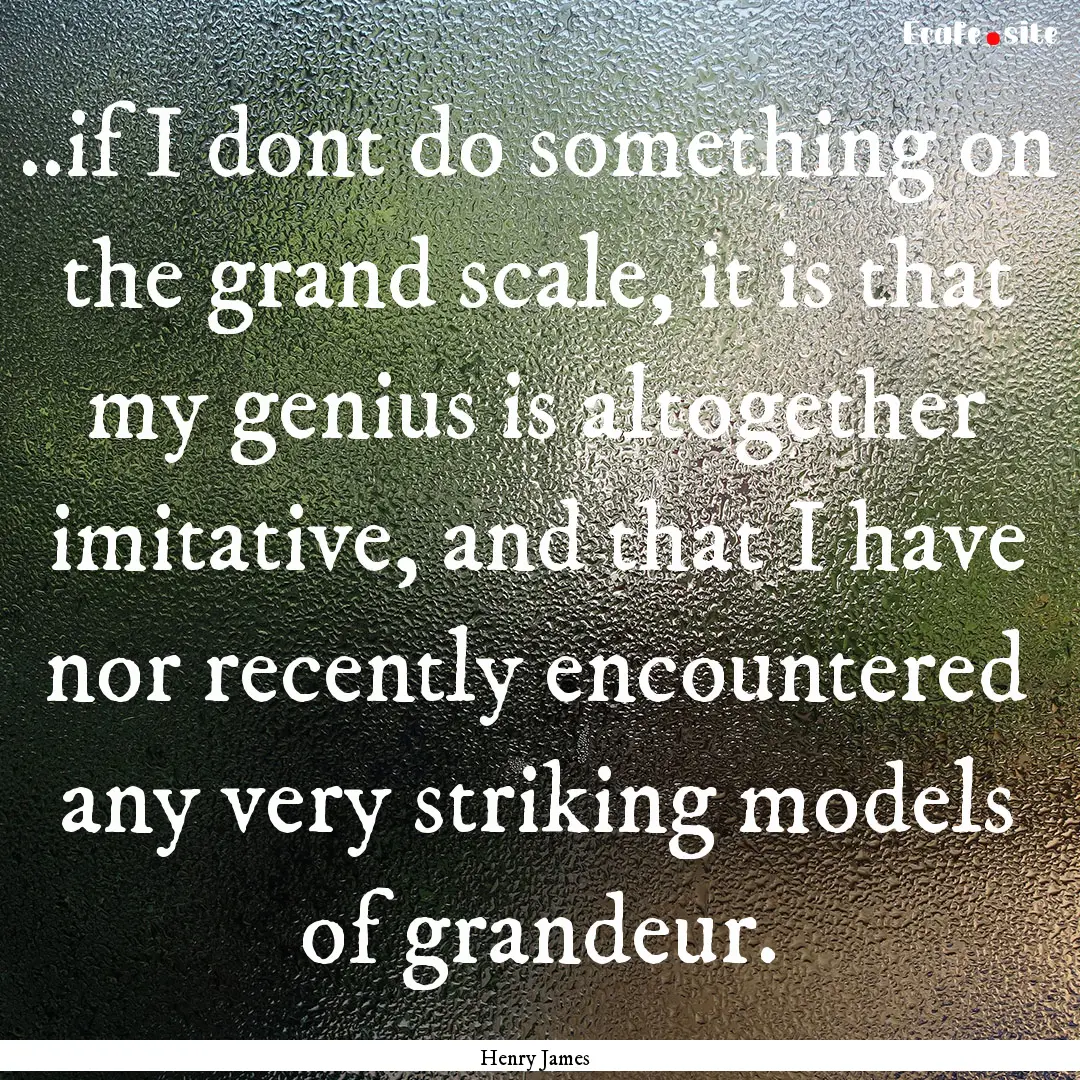 ..if I dont do something on the grand scale,.... : Quote by Henry James