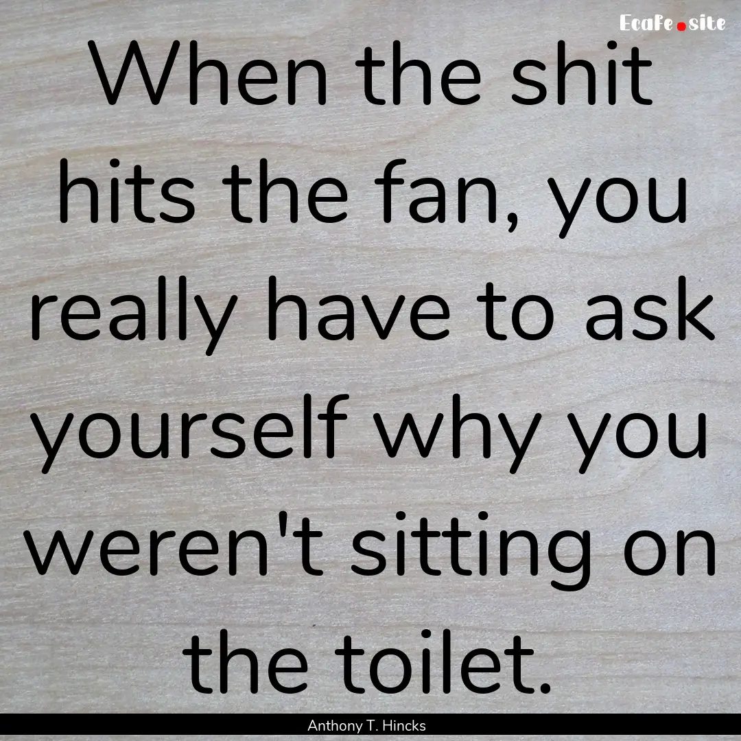 When the shit hits the fan, you really have.... : Quote by Anthony T. Hincks