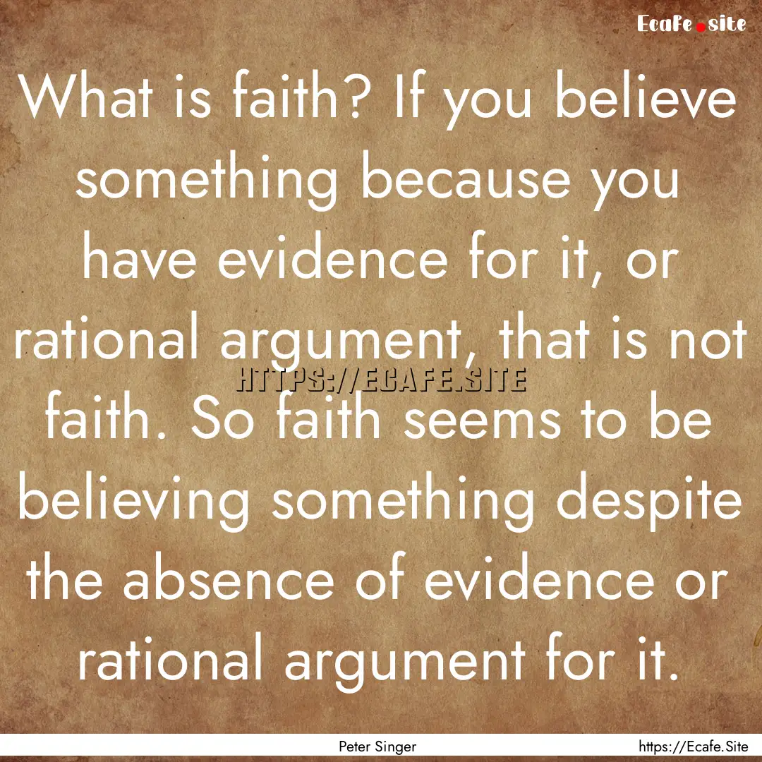 What is faith? If you believe something because.... : Quote by Peter Singer