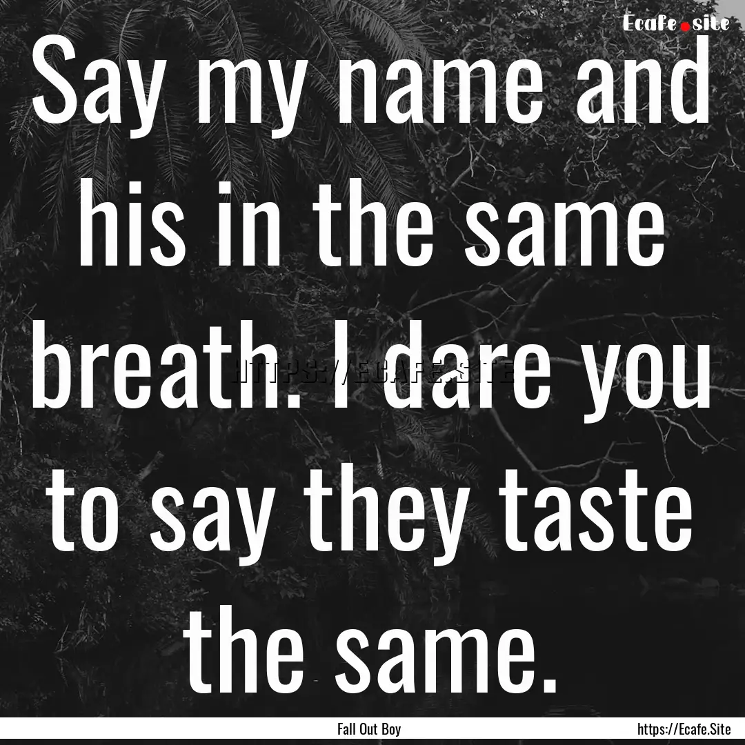 Say my name and his in the same breath. I.... : Quote by Fall Out Boy