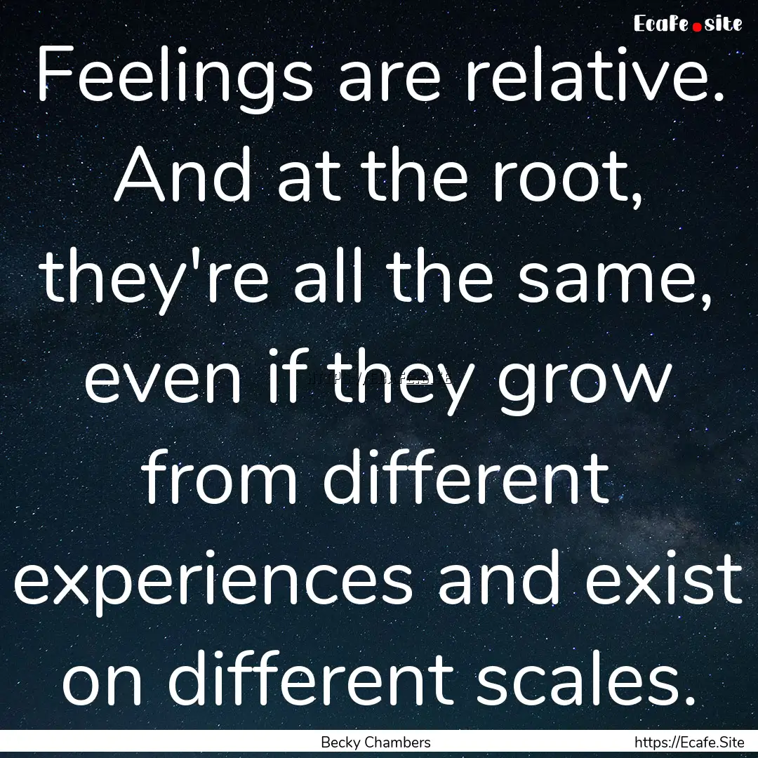 Feelings are relative. And at the root, they're.... : Quote by Becky Chambers