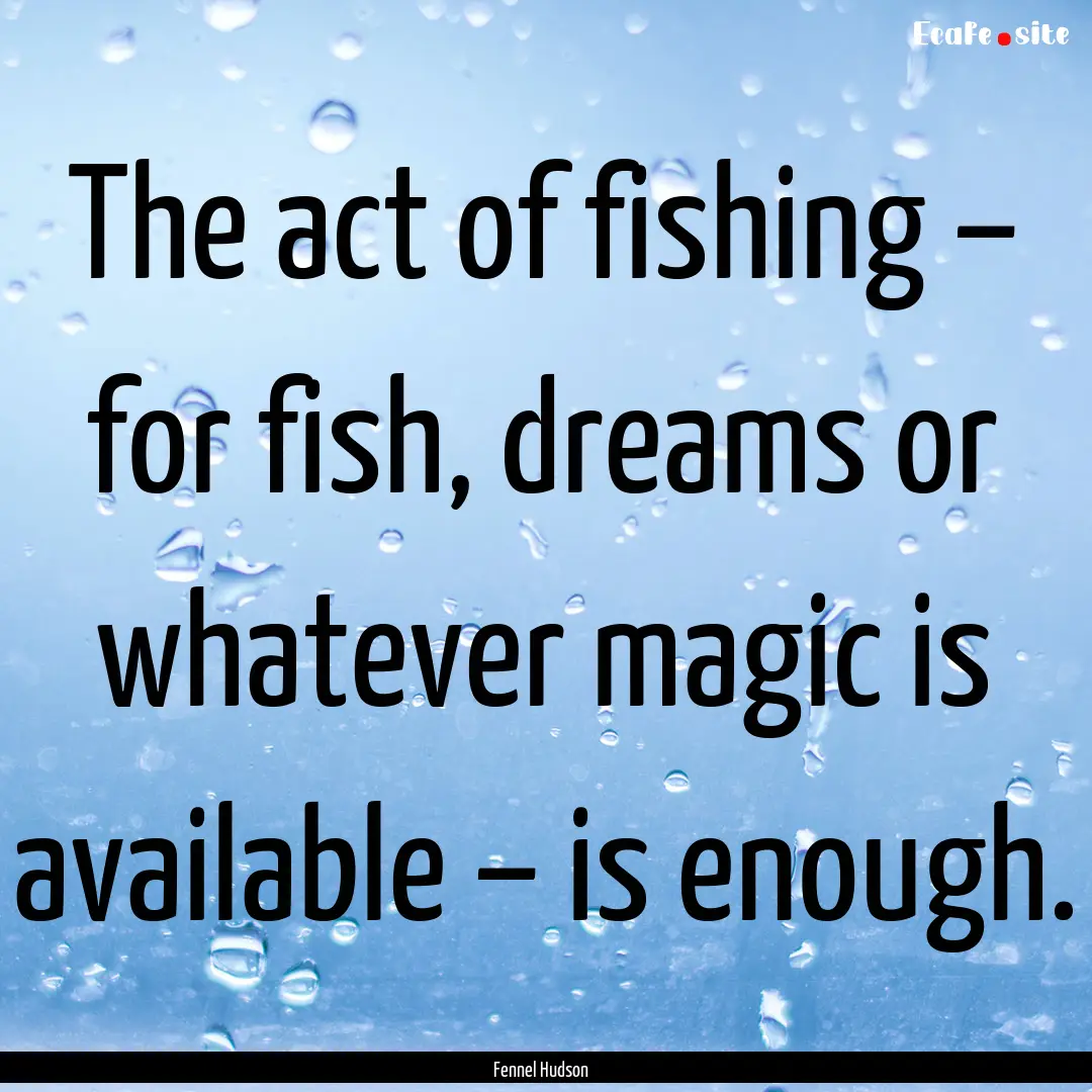 The act of fishing – for fish, dreams or.... : Quote by Fennel Hudson