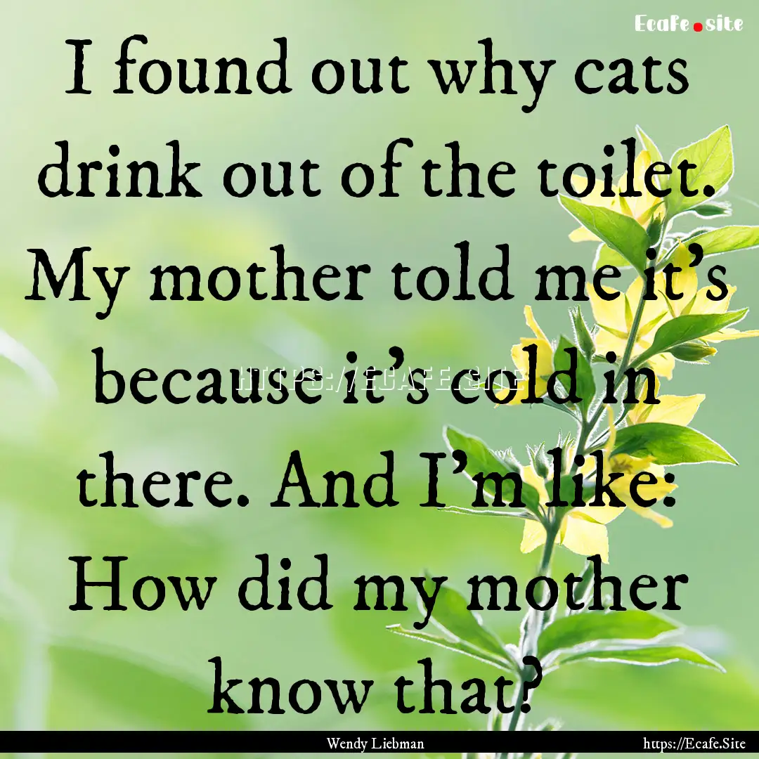 I found out why cats drink out of the toilet..... : Quote by Wendy Liebman