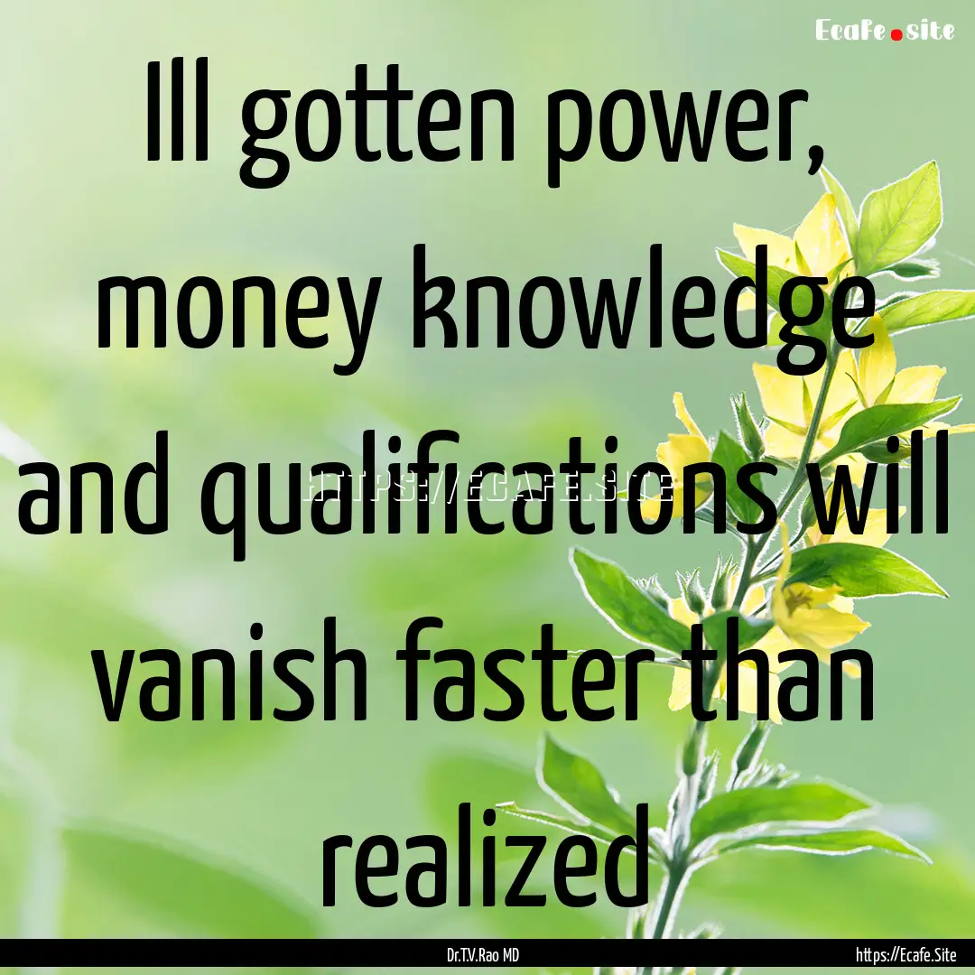 Ill gotten power, money knowledge and qualifications.... : Quote by Dr.T.V.Rao MD