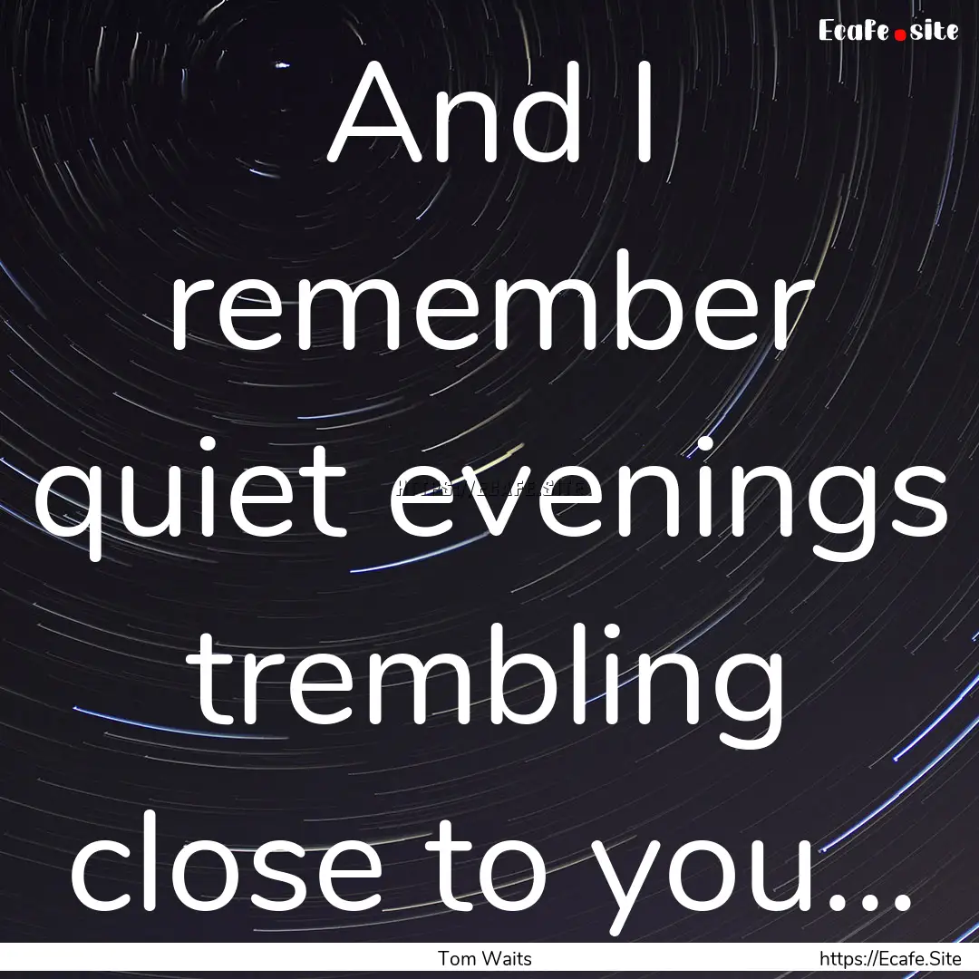 And I remember quiet evenings trembling close.... : Quote by Tom Waits