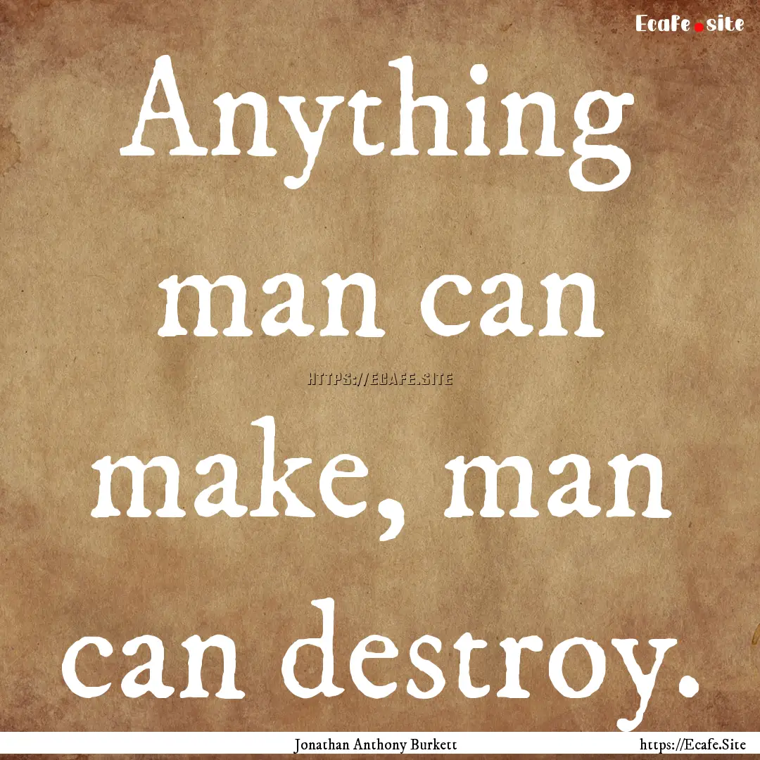 Anything man can make, man can destroy. : Quote by Jonathan Anthony Burkett