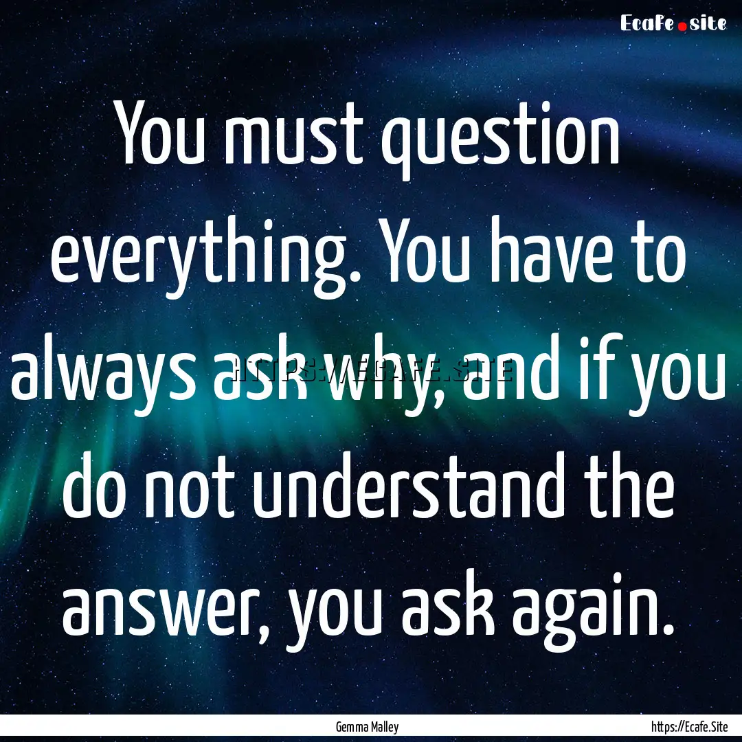 You must question everything. You have to.... : Quote by Gemma Malley