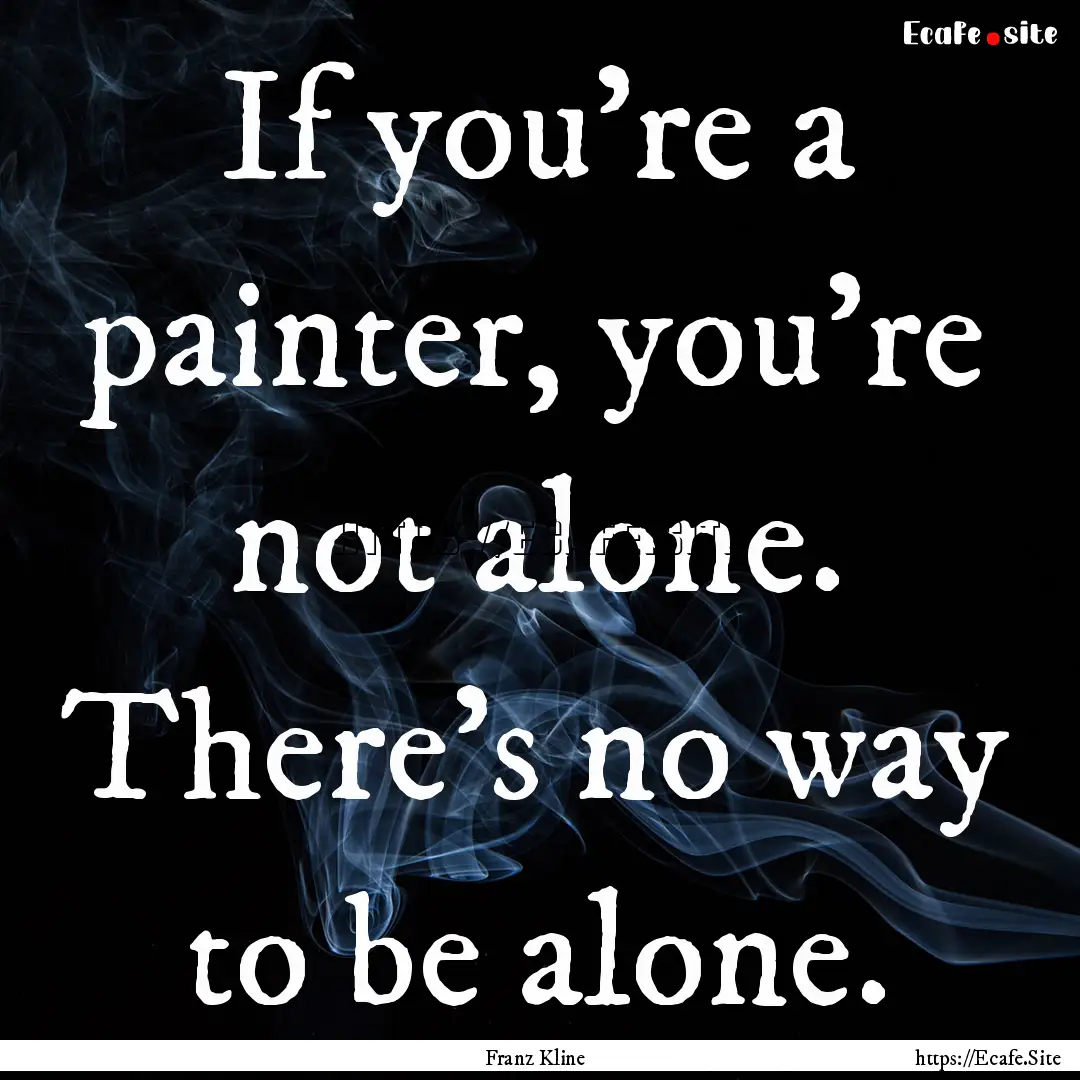 If you're a painter, you're not alone. There's.... : Quote by Franz Kline