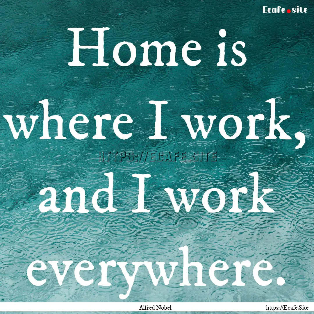 Home is where I work, and I work everywhere..... : Quote by Alfred Nobel