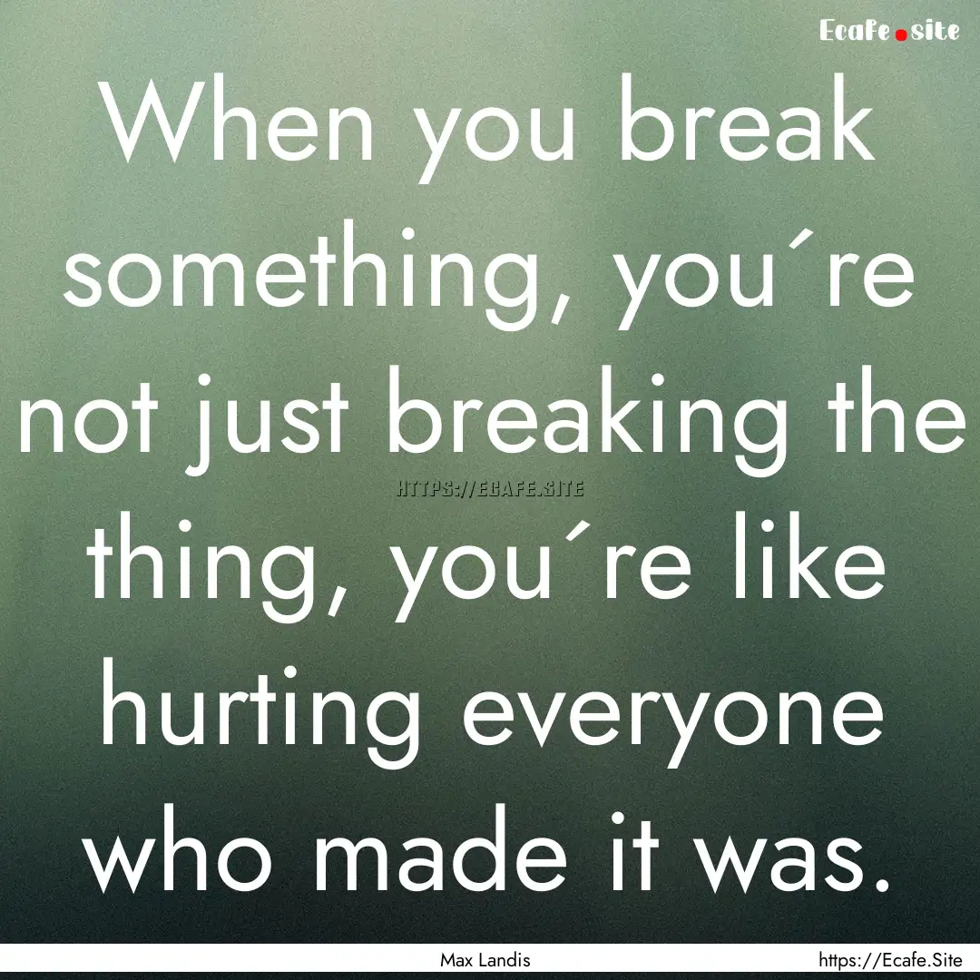 When you break something, you´re not just.... : Quote by Max Landis