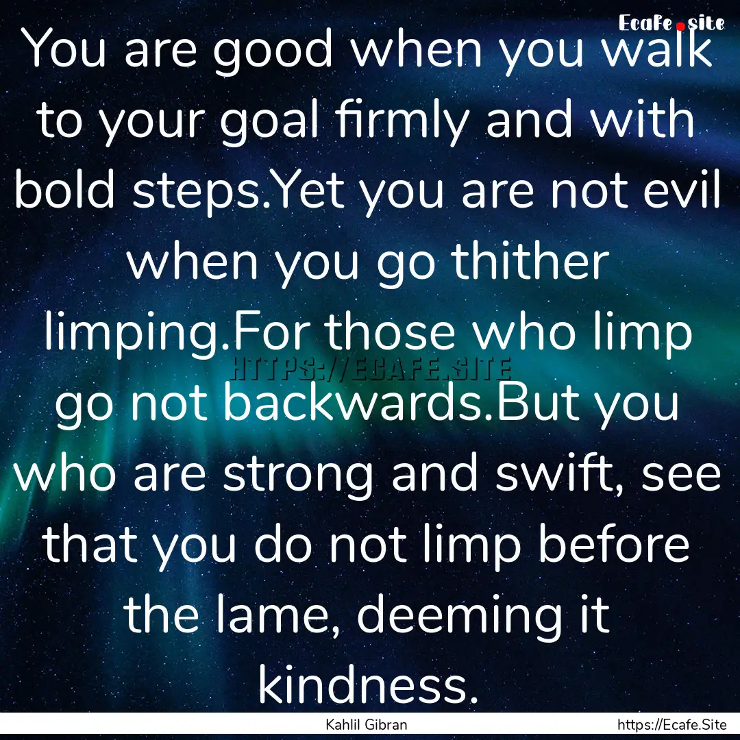 You are good when you walk to your goal firmly.... : Quote by Kahlil Gibran