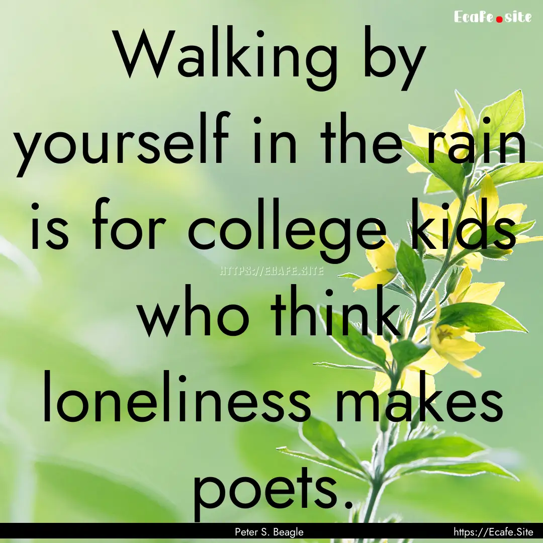 Walking by yourself in the rain is for college.... : Quote by Peter S. Beagle