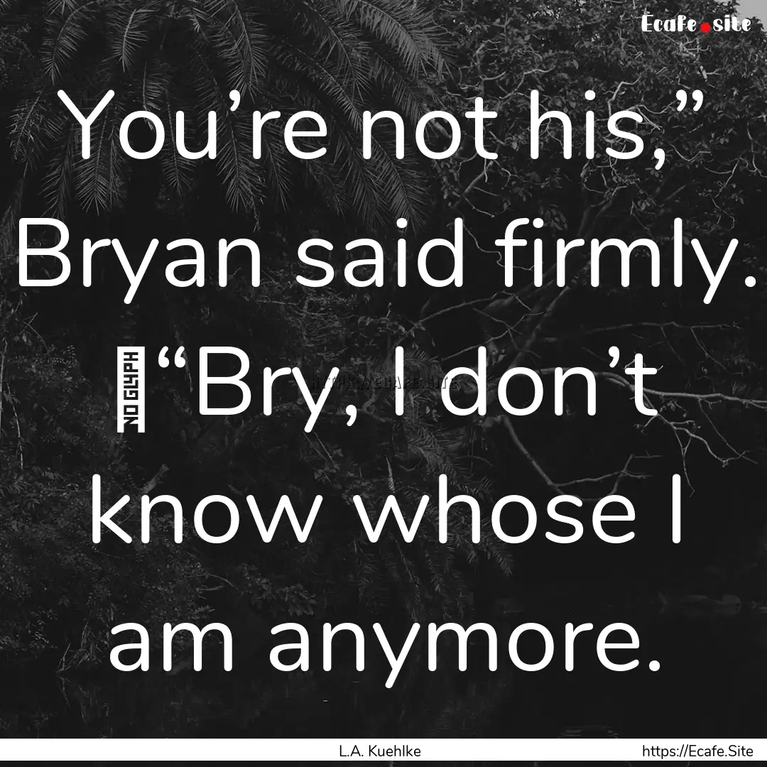 You’re not his,” Bryan said firmly.	“Bry,.... : Quote by L.A. Kuehlke