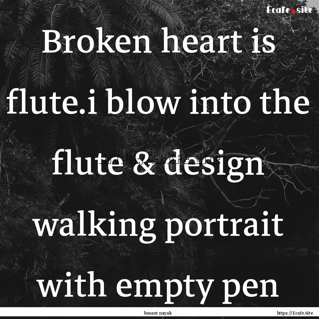 Broken heart is flute.i blow into the flute.... : Quote by basant nayak