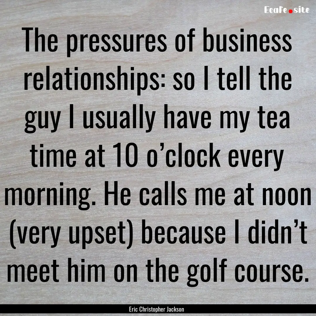 The pressures of business relationships:.... : Quote by Eric Christopher Jackson