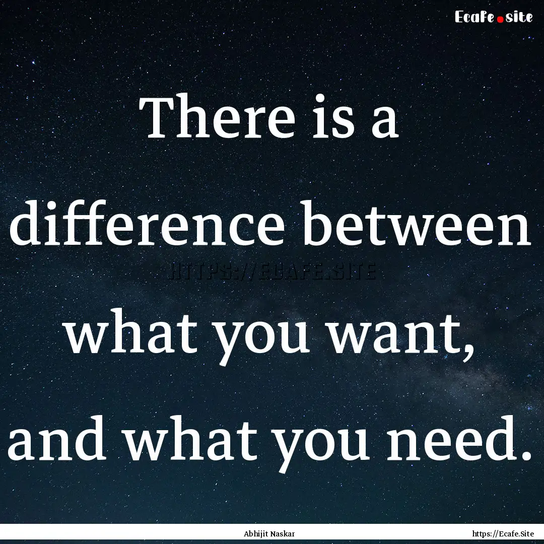 There is a difference between what you want,.... : Quote by Abhijit Naskar