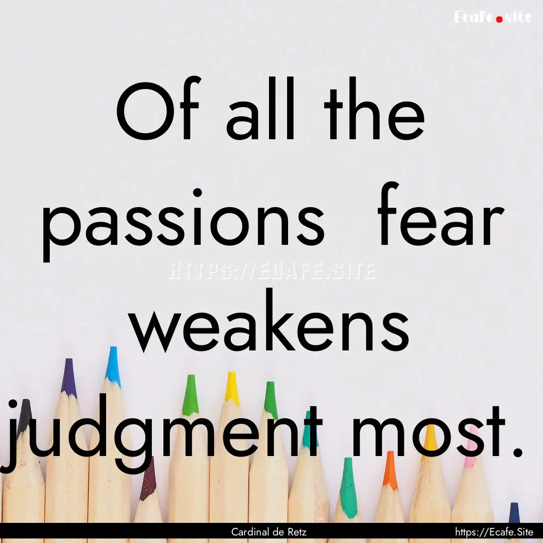 Of all the passions fear weakens judgment.... : Quote by Cardinal de Retz