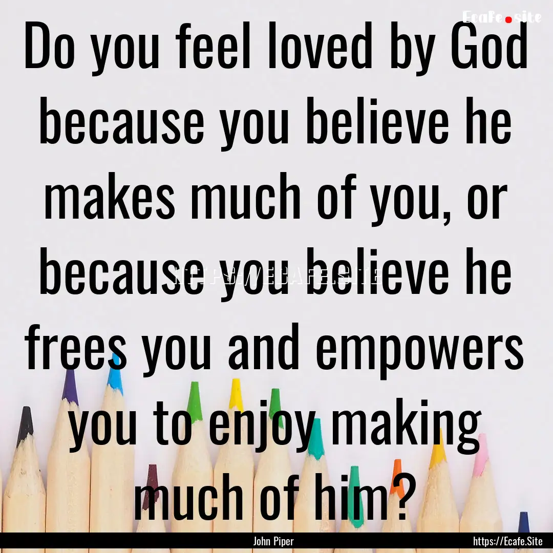 Do you feel loved by God because you believe.... : Quote by John Piper