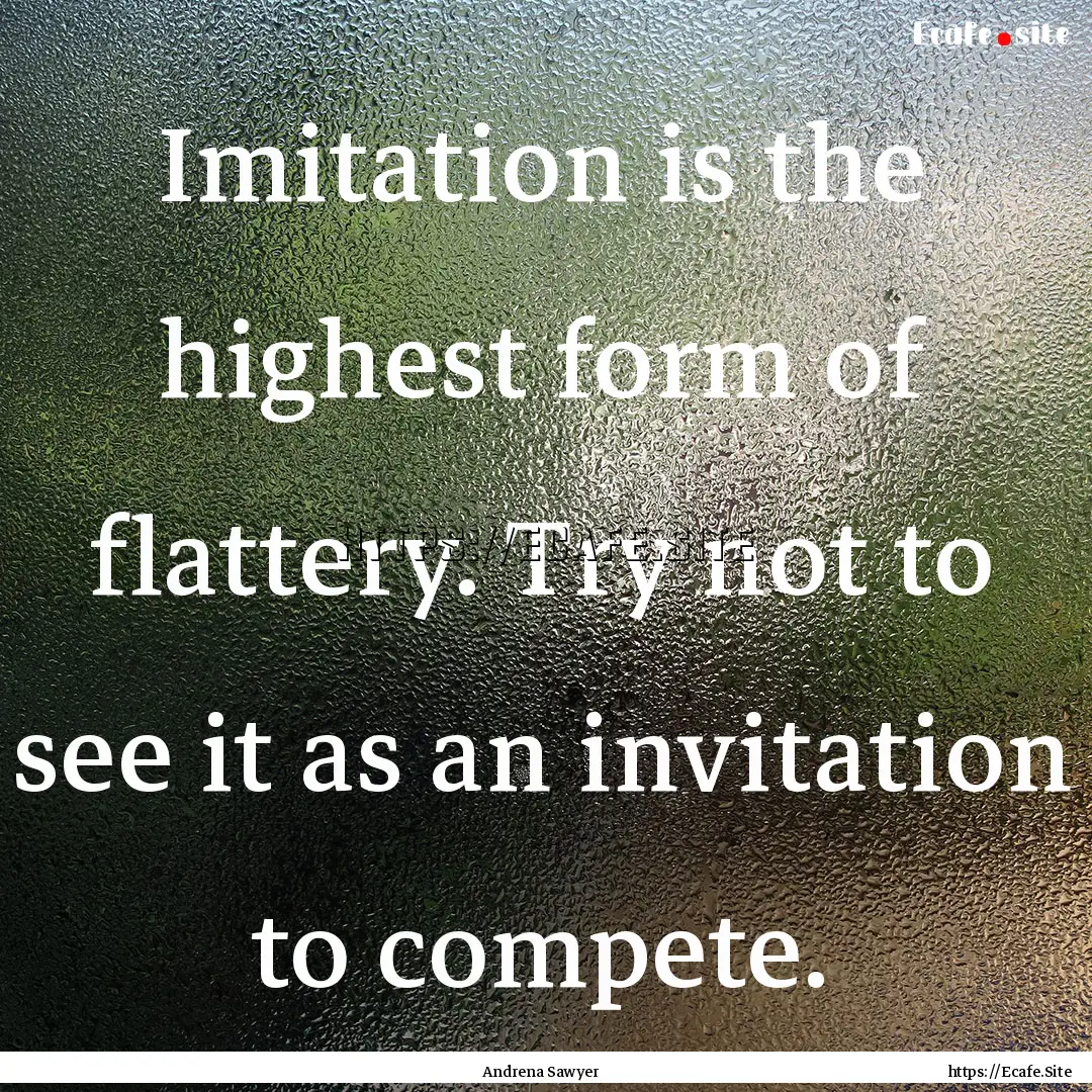 Imitation is the highest form of flattery..... : Quote by Andrena Sawyer