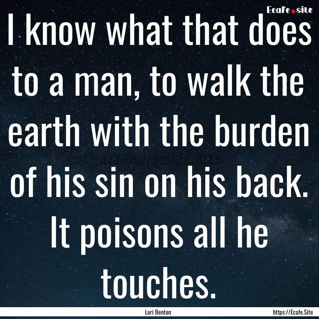 I know what that does to a man, to walk the.... : Quote by Lori Benton