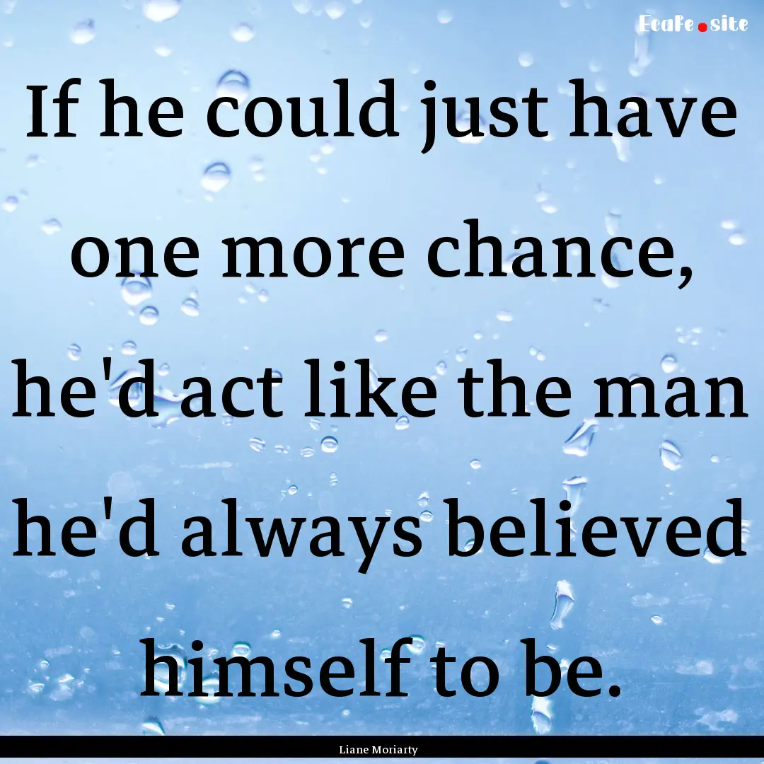 If he could just have one more chance, he'd.... : Quote by Liane Moriarty