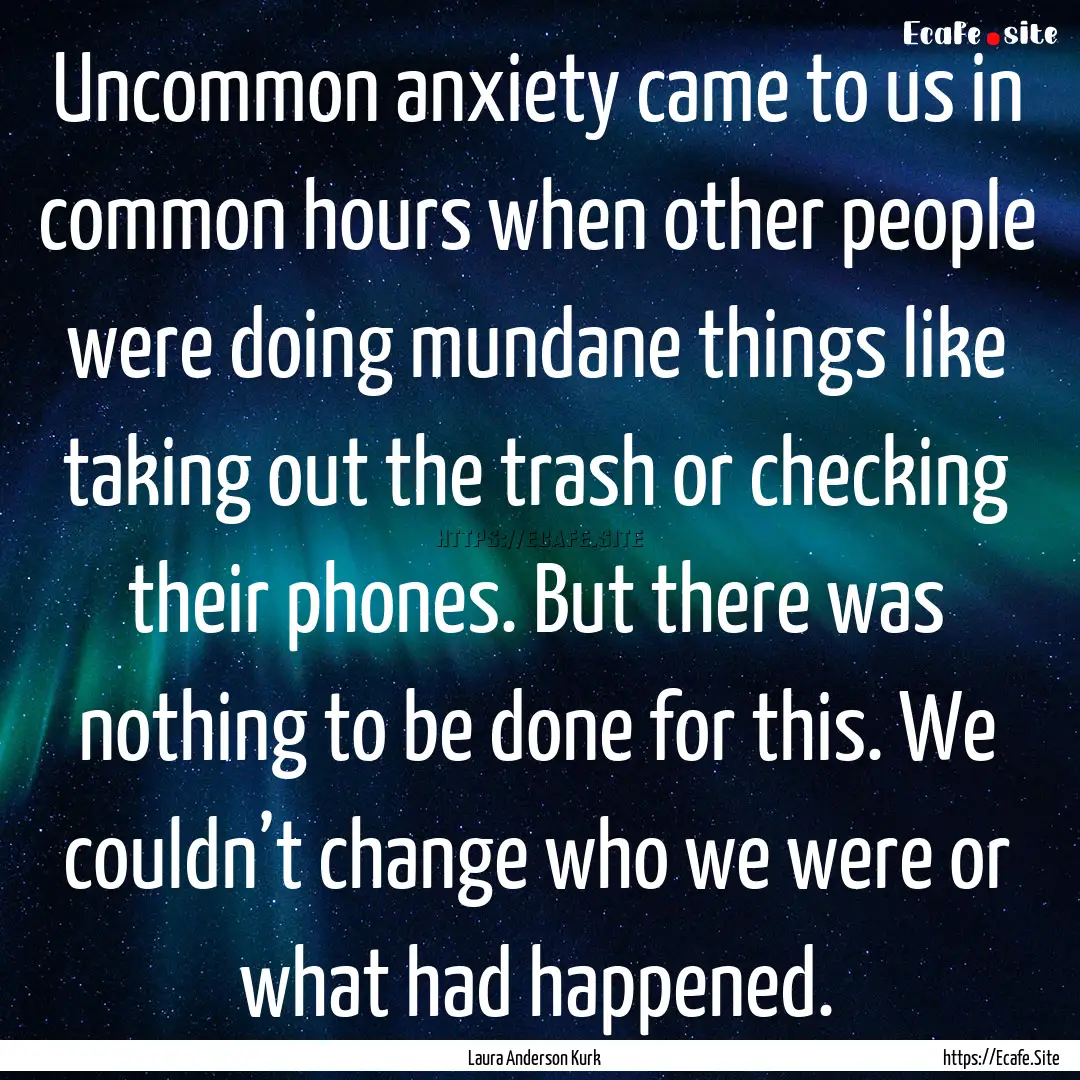 Uncommon anxiety came to us in common hours.... : Quote by Laura Anderson Kurk