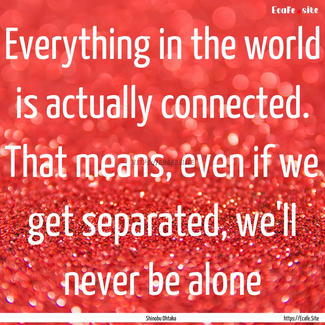 Everything in the world is actually connected..... : Quote by Shinobu Ohtaka