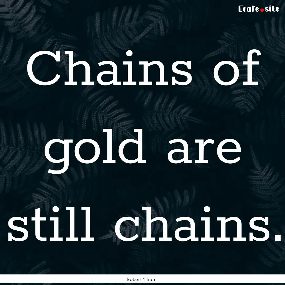 Chains of gold are still chains. : Quote by Robert Thier