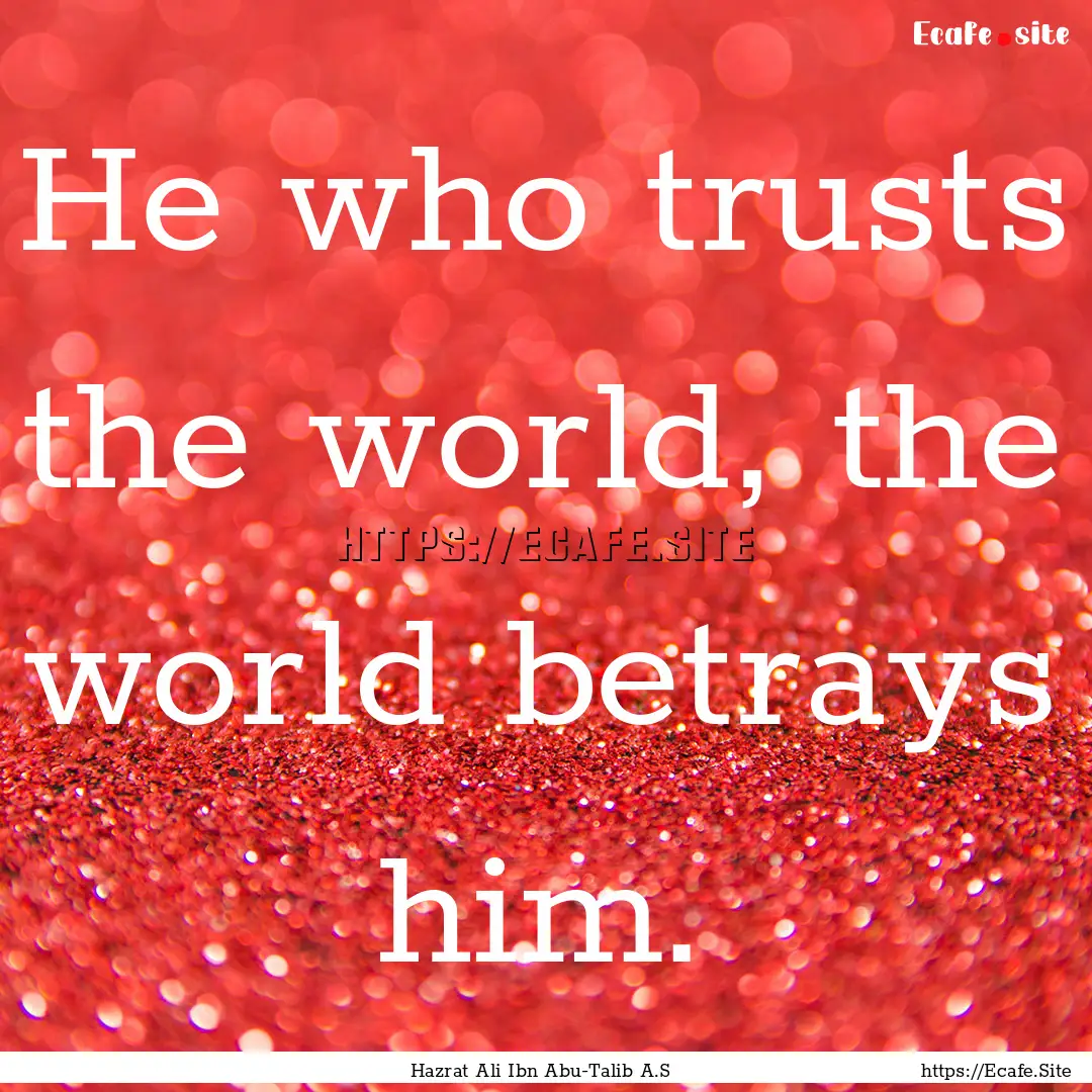 He who trusts the world, the world betrays.... : Quote by Hazrat Ali Ibn Abu-Talib A.S