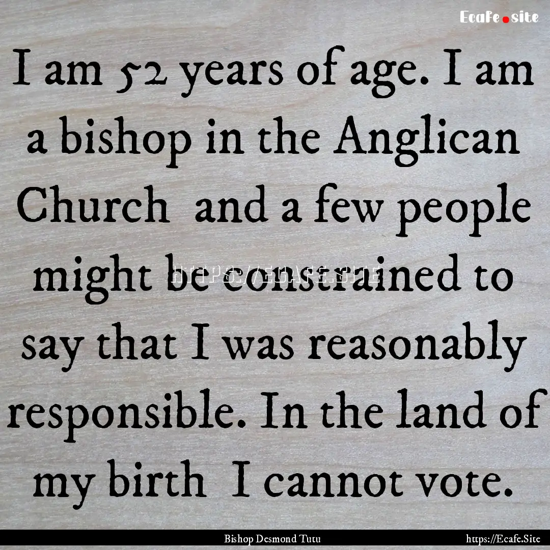 I am 52 years of age. I am a bishop in the.... : Quote by Bishop Desmond Tutu